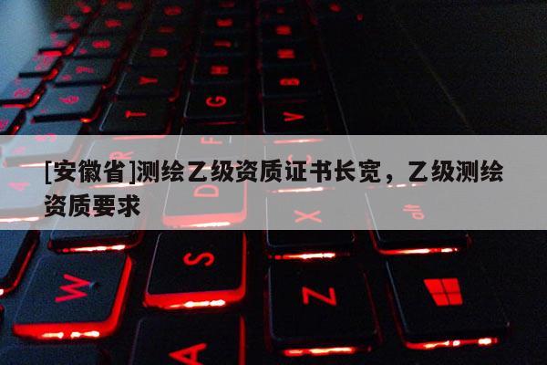 [安徽省]测绘乙级资质证书长宽，乙级测绘资质要求