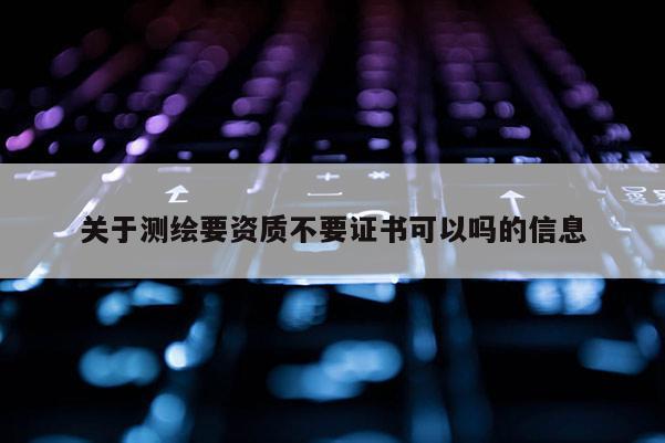 关于测绘要资质不要证书可以吗的信息