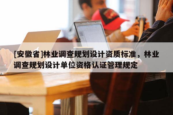 [安徽省]林业调查规划设计资质标准，林业调查规划设计单位资格认证管理规定