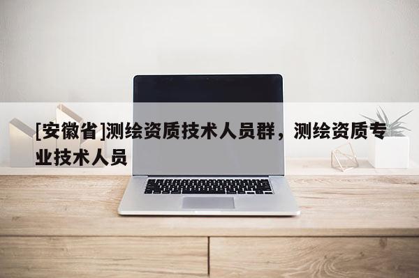 [安徽省]测绘资质技术人员群，测绘资质专业技术人员