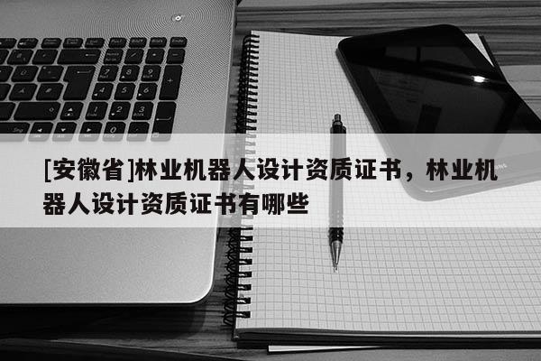 [安徽省]林业机器人设计资质证书，林业机器人设计资质证书有哪些