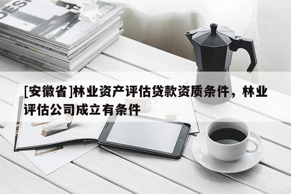 [安徽省]林业资产评估贷款资质条件，林业评估公司成立有条件