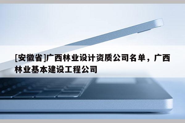 [安徽省]广西林业设计资质公司名单，广西林业基本建设工程公司