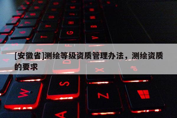 [安徽省]测绘等级资质管理办法，测绘资质的要求