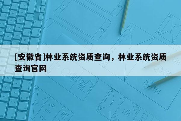 [安徽省]林业系统资质查询，林业系统资质查询官网