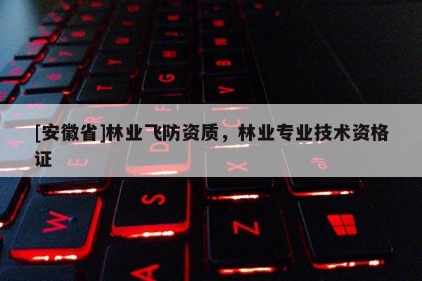 [安徽省]林业飞防资质，林业专业技术资格证