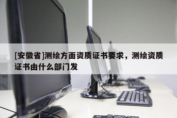 [安徽省]测绘方面资质证书要求，测绘资质证书由什么部门发