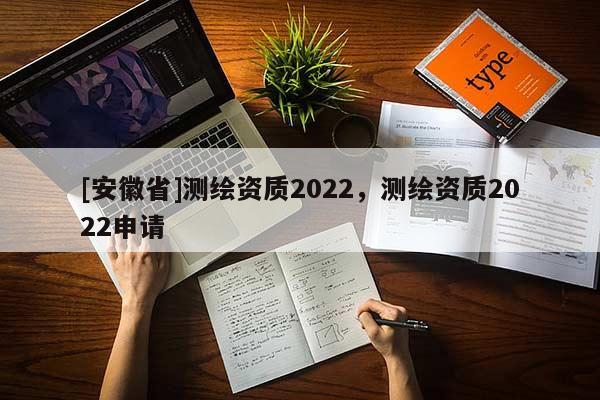 [安徽省]测绘资质2022，测绘资质2022申请