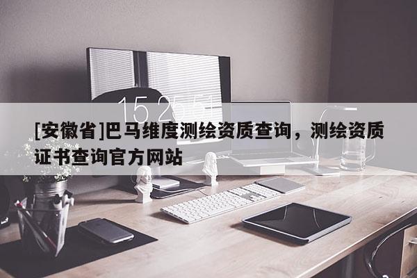 [安徽省]巴马维度测绘资质查询，测绘资质证书查询官方网站