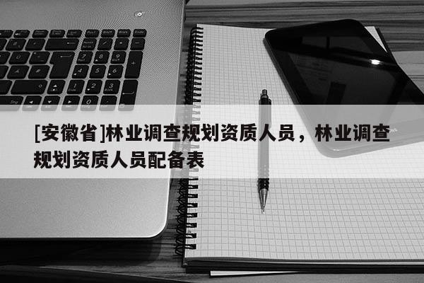 [安徽省]林业调查规划资质人员，林业调查规划资质人员配备表