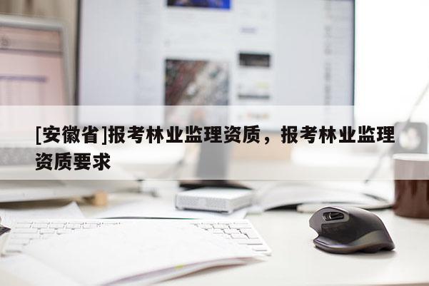 [安徽省]报考林业监理资质，报考林业监理资质要求