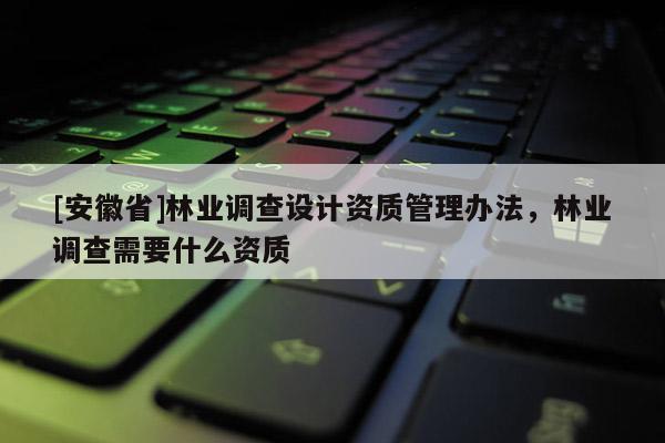 [安徽省]林业调查设计资质管理办法，林业调查需要什么资质