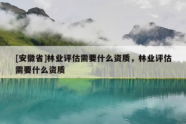 [安徽省]林业评估需要什么资质，林业评估需要什么资质