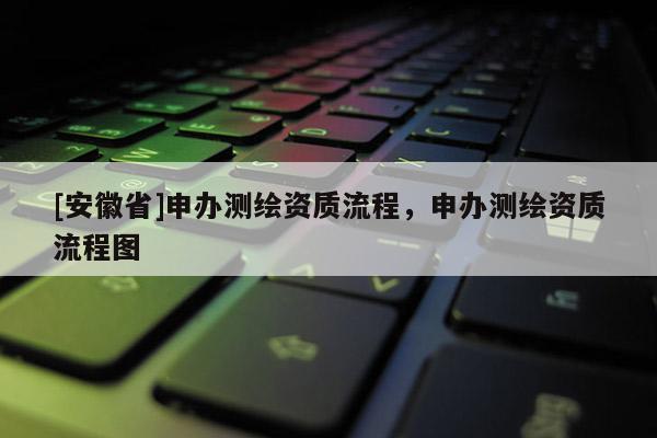 [安徽省]申办测绘资质流程，申办测绘资质流程图