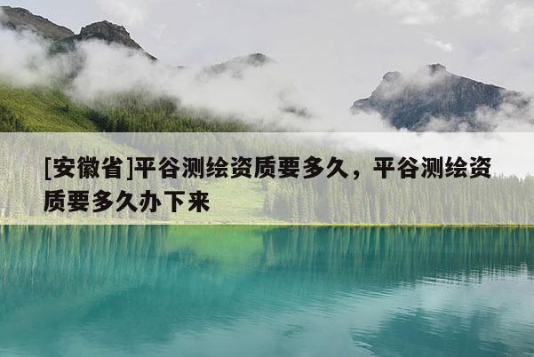 [安徽省]平谷测绘资质要多久，平谷测绘资质要多久办下来