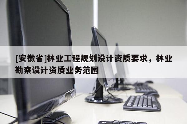 [安徽省]林业工程规划设计资质要求，林业勘察设计资质业务范围