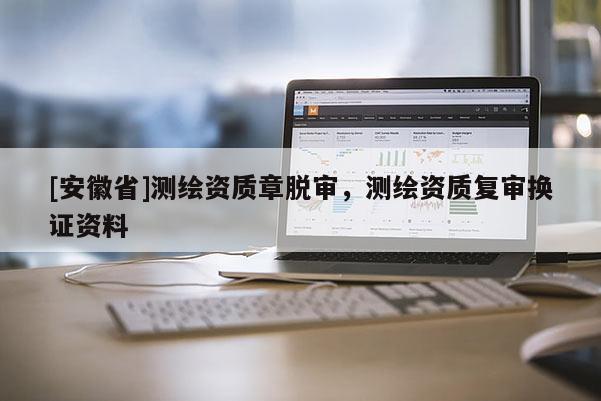 [安徽省]测绘资质章脱审，测绘资质复审换证资料