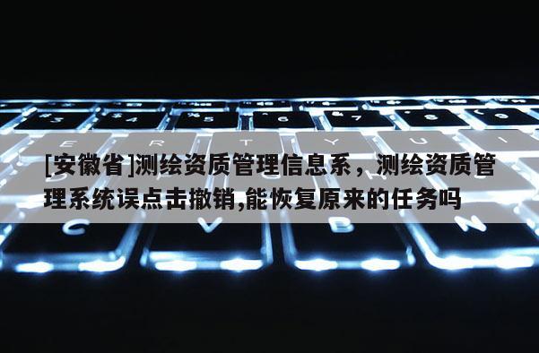 [安徽省]测绘资质管理信息系，测绘资质管理系统误点击撤销,能恢复原来的任务吗