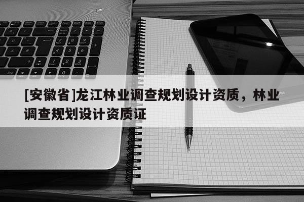 [安徽省]龙江林业调查规划设计资质，林业调查规划设计资质证