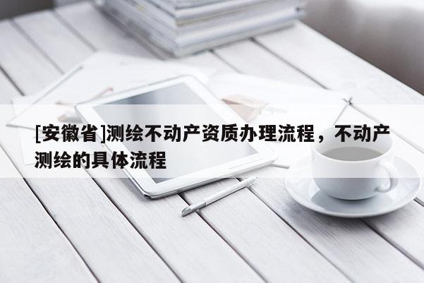 [安徽省]测绘不动产资质办理流程，不动产测绘的具体流程