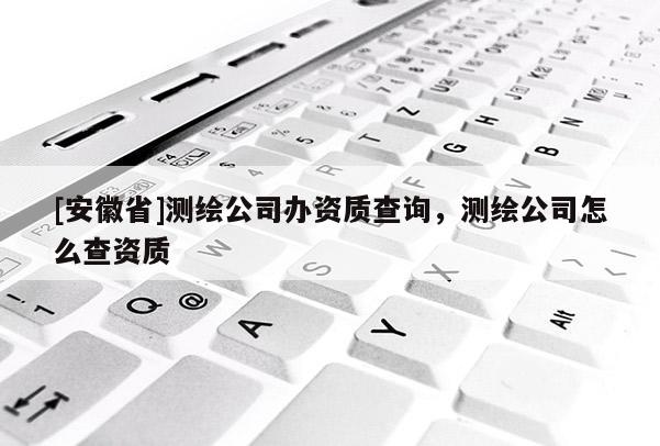 [安徽省]测绘公司办资质查询，测绘公司怎么查资质