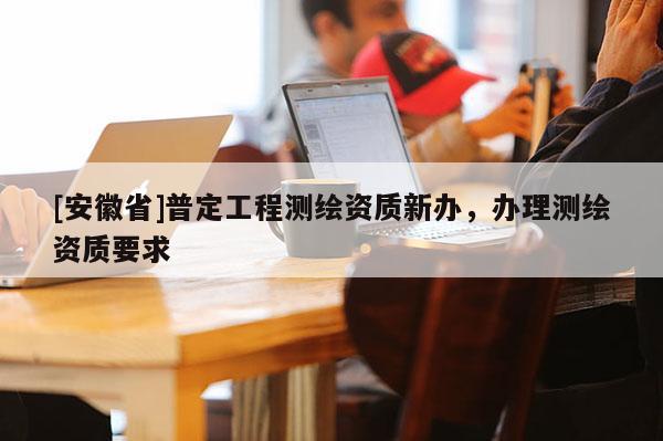 [安徽省]普定工程测绘资质新办，办理测绘资质要求