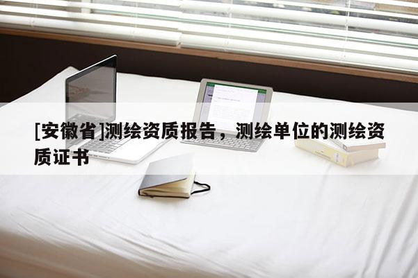 [安徽省]测绘资质报告，测绘单位的测绘资质证书