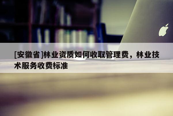 [安徽省]林业资质如何收取管理费，林业技术服务收费标准