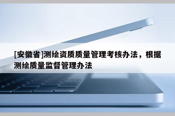 [安徽省]测绘资质质量管理考核办法，根据测绘质量监督管理办法