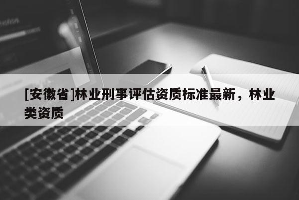 [安徽省]林业刑事评估资质标准最新，林业类资质
