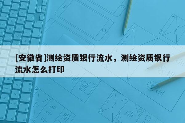 [安徽省]测绘资质银行流水，测绘资质银行流水怎么打印