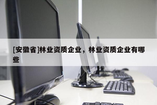 [安徽省]林业资质企业，林业资质企业有哪些