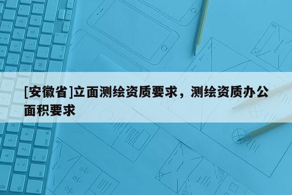 [安徽省]立面测绘资质要求，测绘资质办公面积要求