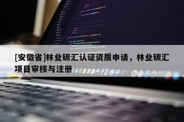 [安徽省]林业碳汇认证资质申请，林业碳汇项目审核与注册
