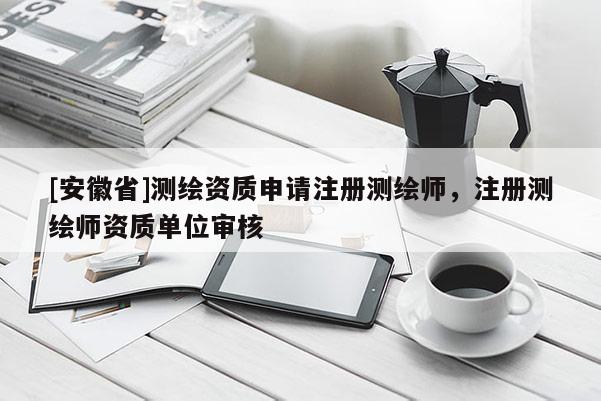 [安徽省]测绘资质申请注册测绘师，注册测绘师资质单位审核