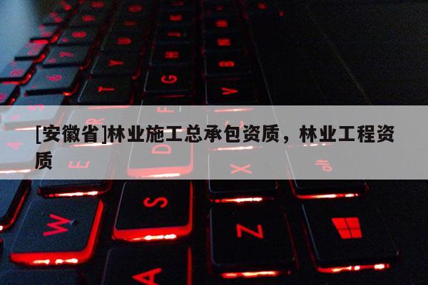 [安徽省]林业施工总承包资质，林业工程资质