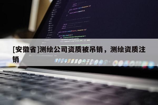 [安徽省]测绘公司资质被吊销，测绘资质注销