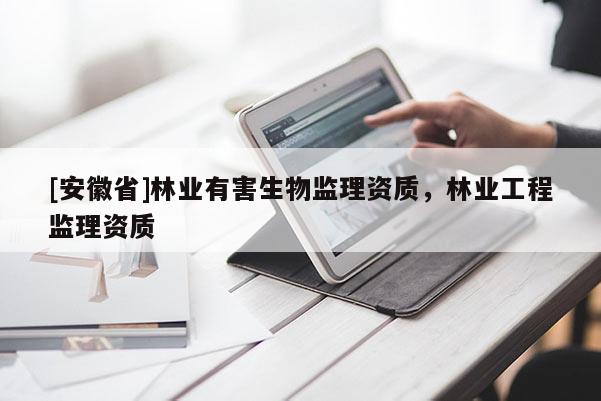 [安徽省]林业有害生物监理资质，林业工程监理资质