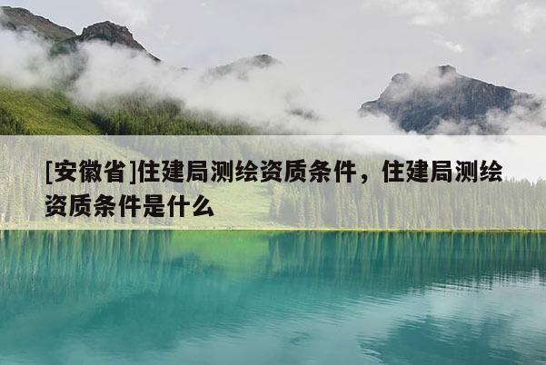 [安徽省]住建局测绘资质条件，住建局测绘资质条件是什么