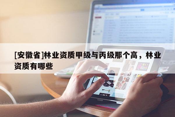 [安徽省]林业资质甲级与丙级那个高，林业资质有哪些