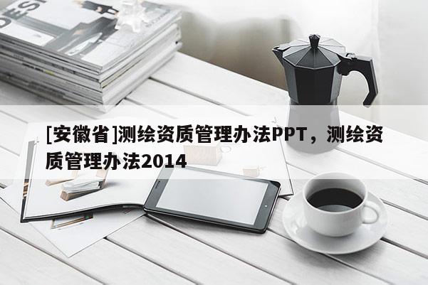 [安徽省]测绘资质管理办法PPT，测绘资质管理办法2014