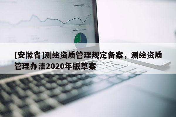 [安徽省]测绘资质管理规定备案，测绘资质管理办法2020年版草案
