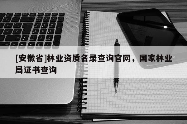[安徽省]林业资质名录查询官网，国家林业局证书查询