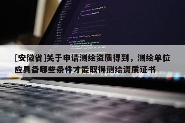 [安徽省]关于申请测绘资质得到，测绘单位应具备哪些条件才能取得测绘资质证书