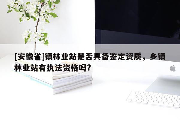 [安徽省]镇林业站是否具备鉴定资质，乡镇林业站有执法资格吗?