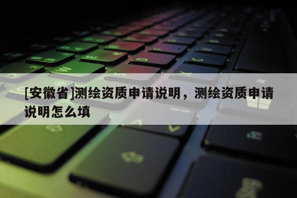 [安徽省]测绘资质申请说明，测绘资质申请说明怎么填
