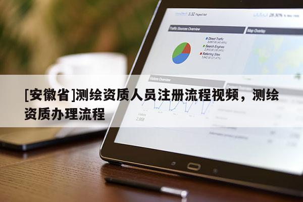 [安徽省]测绘资质人员注册流程视频，测绘资质办理流程