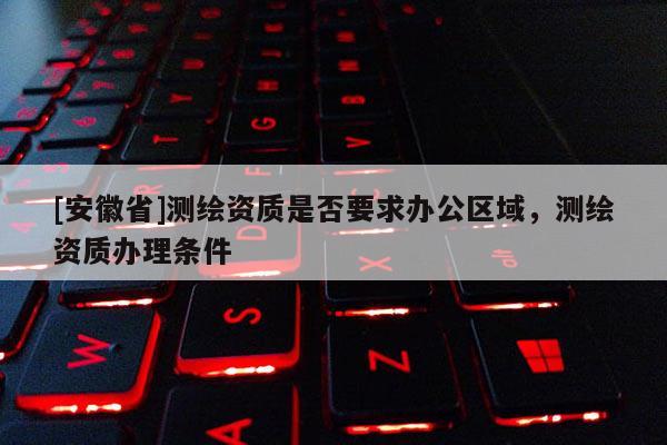 [安徽省]测绘资质是否要求办公区域，测绘资质办理条件