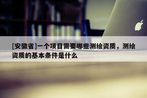 [安徽省]一个项目需要哪些测绘资质，测绘资质的基本条件是什么