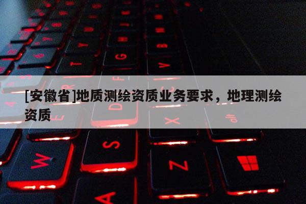 [安徽省]地质测绘资质业务要求，地理测绘资质